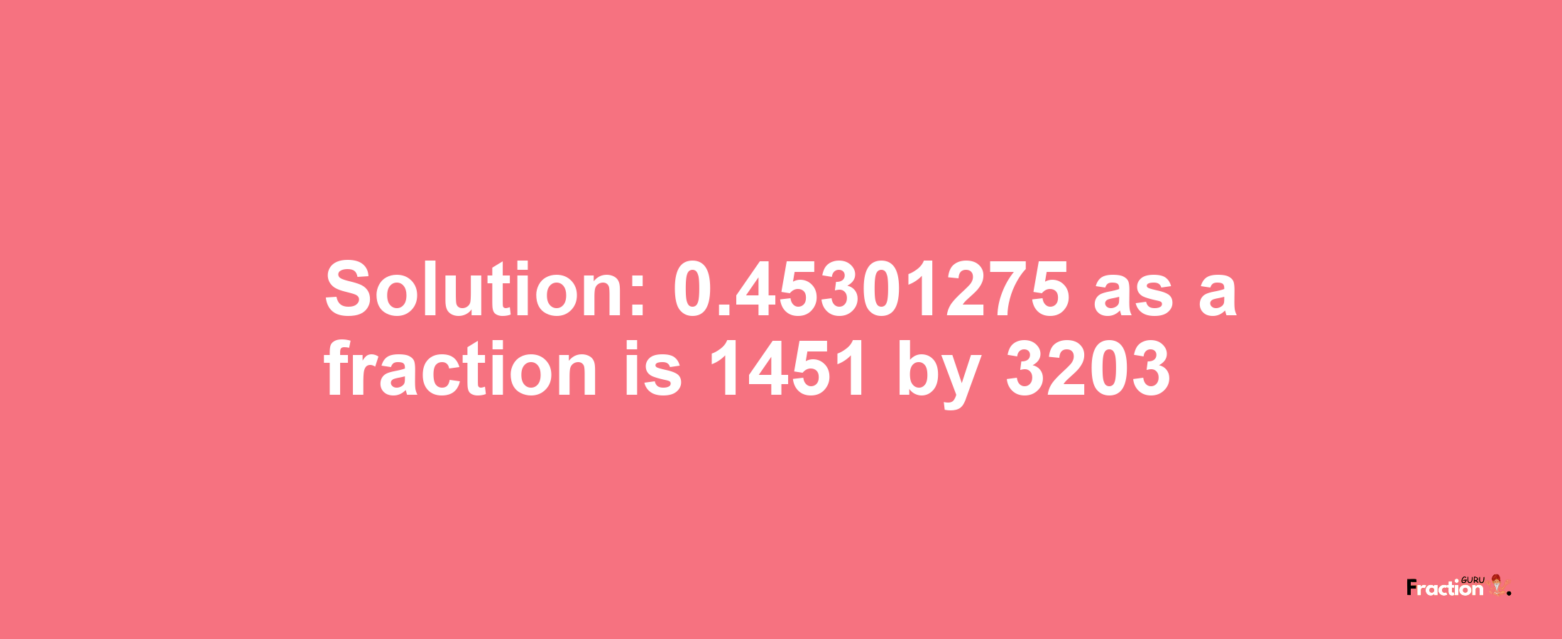 Solution:0.45301275 as a fraction is 1451/3203